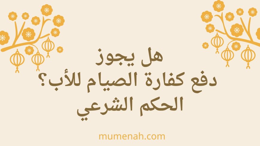 هل يجوز دفع كفارة الصيام للأب؟ الحكم الشرعي