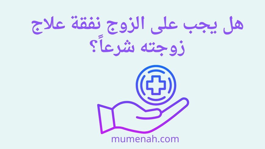 هل يجب على الزوج نفقة علاج زوجته شرعاً؟