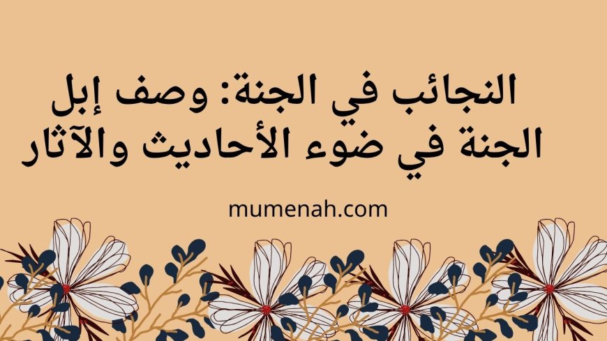 النجائب في الجنة: وصف إبل الجنة في ضوء الأحاديث والآثار